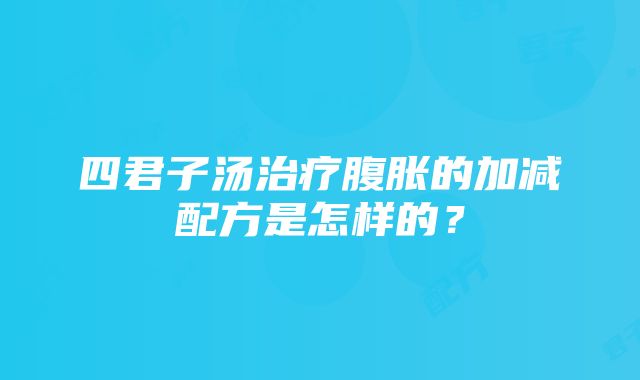 四君子汤治疗腹胀的加减配方是怎样的？