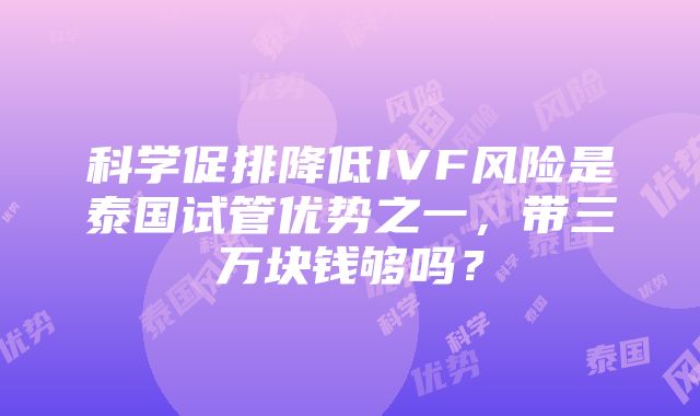 科学促排降低IVF风险是泰国试管优势之一，带三万块钱够吗？