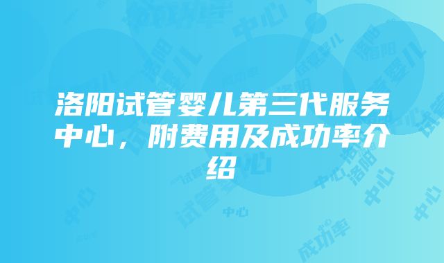 洛阳试管婴儿第三代服务中心，附费用及成功率介绍