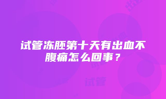 试管冻胚第十天有出血不腹痛怎么回事？