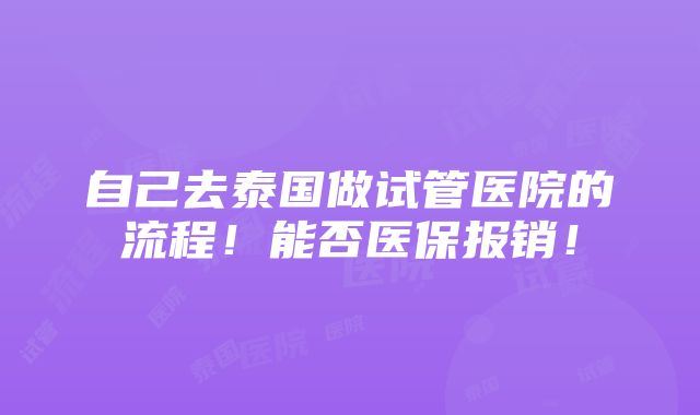 自己去泰国做试管医院的流程！能否医保报销！