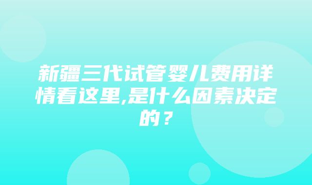 新疆三代试管婴儿费用详情看这里,是什么因素决定的？