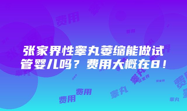 张家界性睾丸萎缩能做试管婴儿吗？费用大概在8！