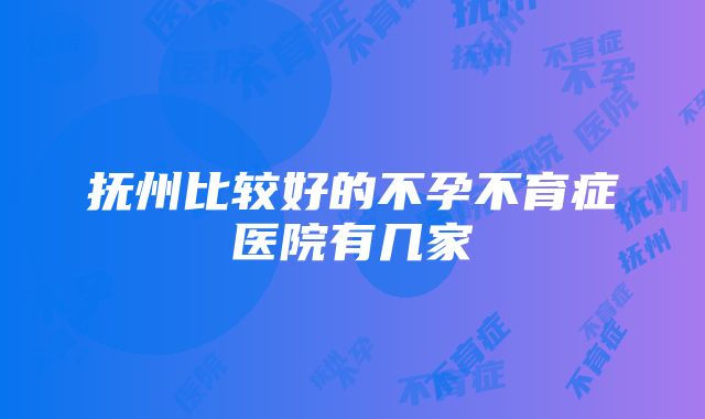 抚州比较好的不孕不育症医院有几家