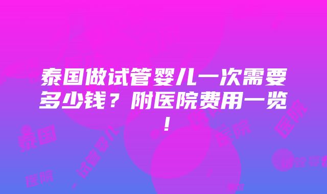 泰国做试管婴儿一次需要多少钱？附医院费用一览！