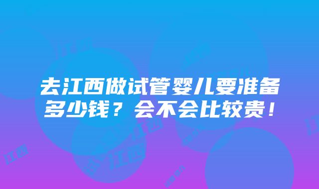 去江西做试管婴儿要准备多少钱？会不会比较贵！