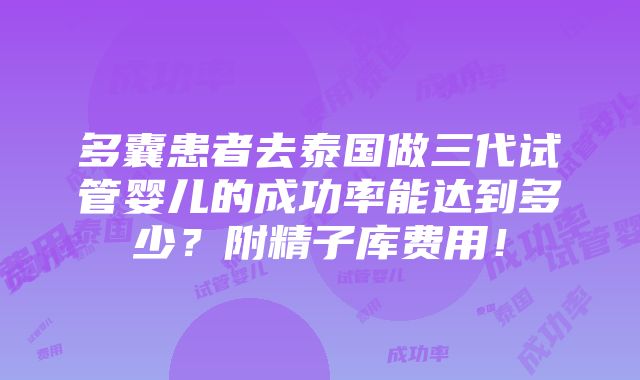 多囊患者去泰国做三代试管婴儿的成功率能达到多少？附精子库费用！