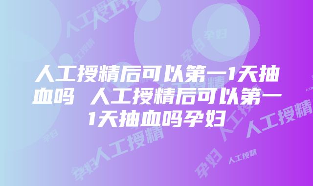 人工授精后可以第一1天抽血吗 人工授精后可以第一1天抽血吗孕妇