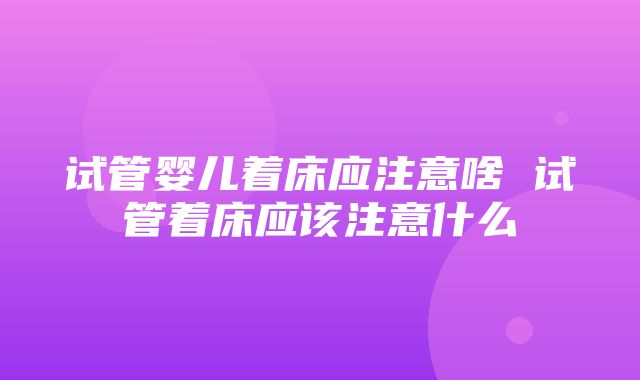 试管婴儿着床应注意啥 试管着床应该注意什么