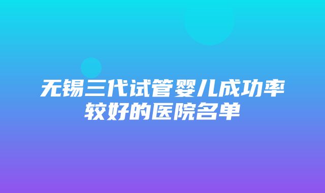 无锡三代试管婴儿成功率较好的医院名单