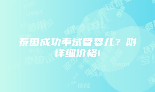 泰国成功率试管婴儿？附详细价格!