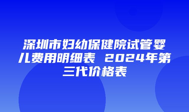 深圳市妇幼保健院试管婴儿费用明细表 2024年第三代价格表