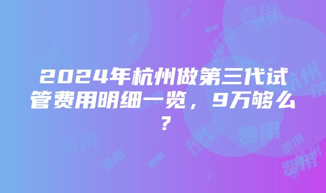 2024年杭州做第三代试管费用明细一览，9万够么？