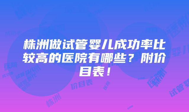 株洲做试管婴儿成功率比较高的医院有哪些？附价目表！