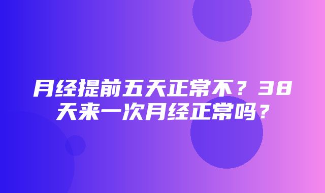 月经提前五天正常不？38天来一次月经正常吗？