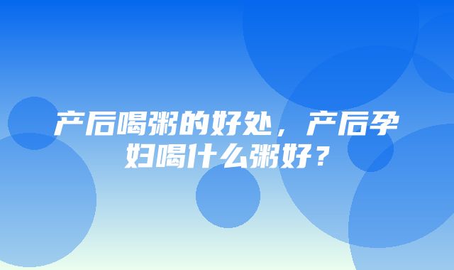 产后喝粥的好处，产后孕妇喝什么粥好？