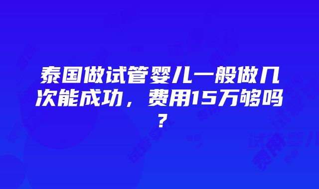 泰国做试管婴儿一般做几次能成功，费用15万够吗？