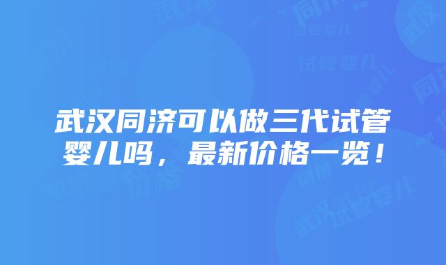 武汉同济可以做三代试管婴儿吗，最新价格一览！