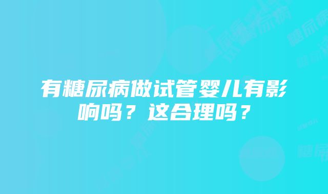 有糖尿病做试管婴儿有影响吗？这合理吗？