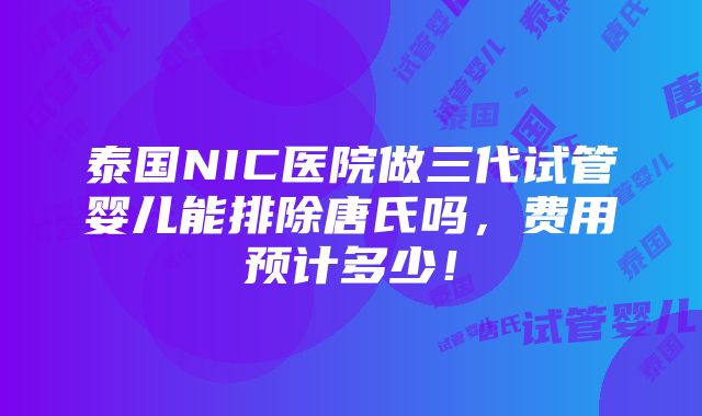 泰国NIC医院做三代试管婴儿能排除唐氏吗，费用预计多少！