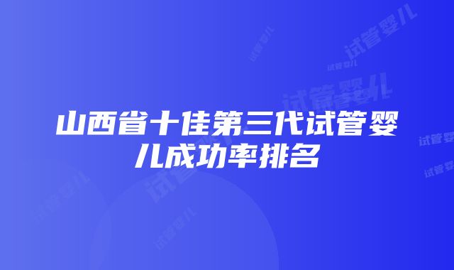 山西省十佳第三代试管婴儿成功率排名