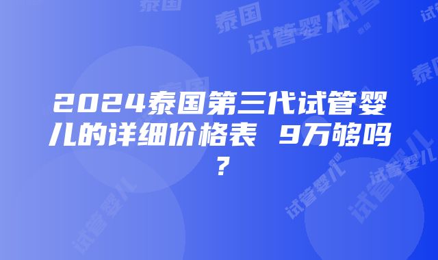 2024泰国第三代试管婴儿的详细价格表 9万够吗？