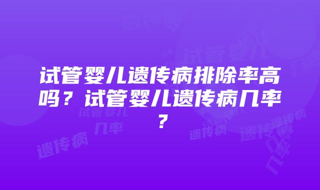 试管婴儿遗传病排除率高吗？试管婴儿遗传病几率？