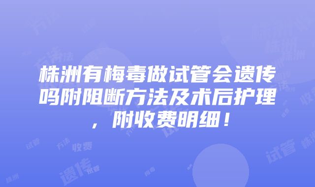 株洲有梅毒做试管会遗传吗附阻断方法及术后护理，附收费明细！