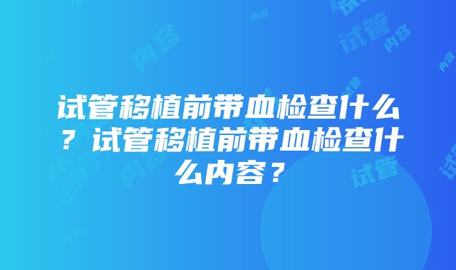 试管移植前带血检查什么？试管移植前带血检查什么内容？