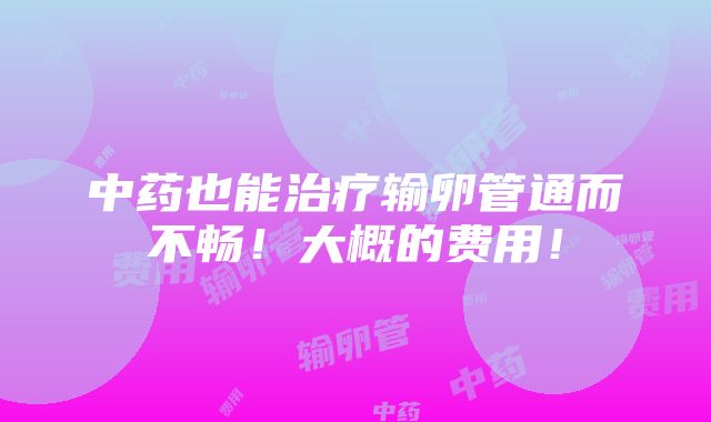 中药也能治疗输卵管通而不畅！大概的费用！