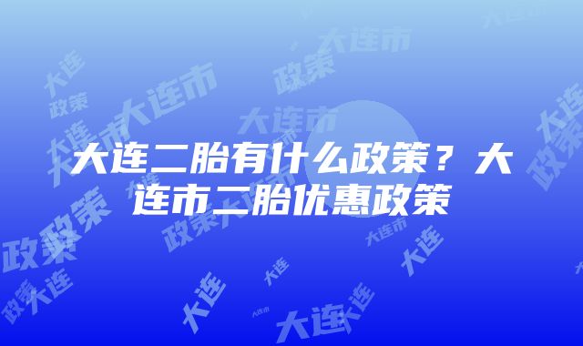 大连二胎有什么政策？大连市二胎优惠政策