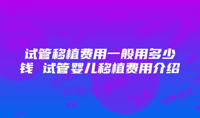 试管移植费用一般用多少钱 试管婴儿移植费用介绍