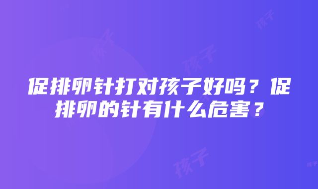 促排卵针打对孩子好吗？促排卵的针有什么危害？