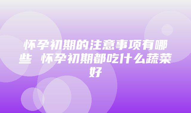 怀孕初期的注意事项有哪些 怀孕初期都吃什么蔬菜好