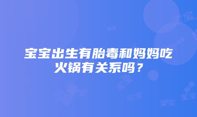 宝宝出生有胎毒和妈妈吃火锅有关系吗？