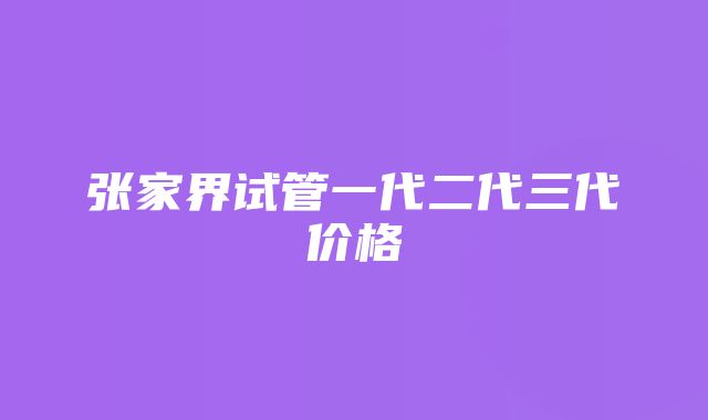 张家界试管一代二代三代价格