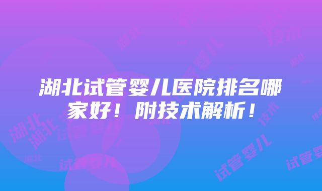 湖北试管婴儿医院排名哪家好！附技术解析！