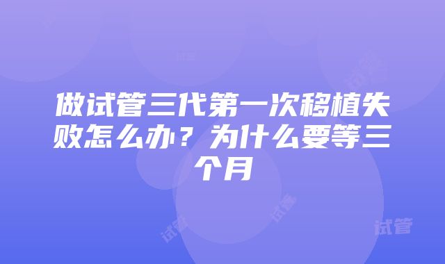 做试管三代第一次移植失败怎么办？为什么要等三个月