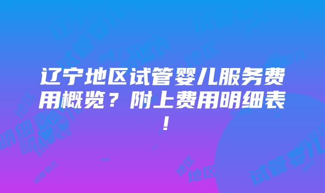 辽宁地区试管婴儿服务费用概览？附上费用明细表！