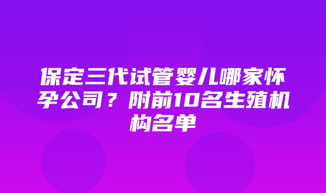 保定三代试管婴儿哪家怀孕公司？附前10名生殖机构名单