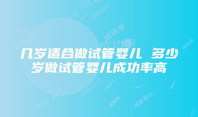 几岁适合做试管婴儿 多少岁做试管婴儿成功率高