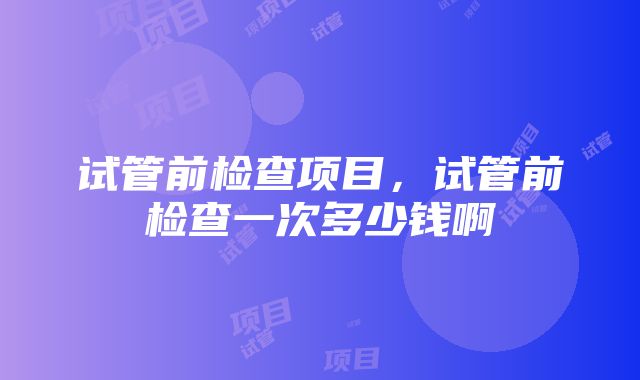 试管前检查项目，试管前检查一次多少钱啊