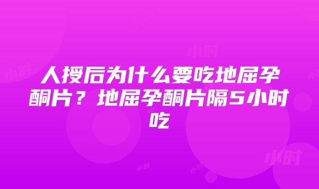 人授后为什么要吃地屈孕酮片？地屈孕酮片隔5小时吃