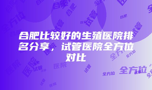 合肥比较好的生殖医院排名分享，试管医院全方位对比