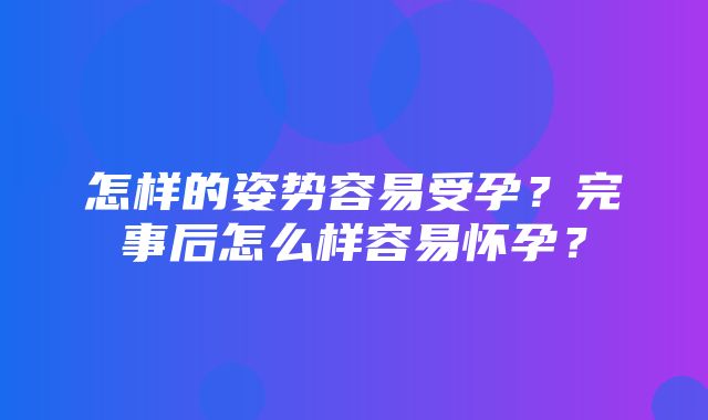 怎样的姿势容易受孕？完事后怎么样容易怀孕？