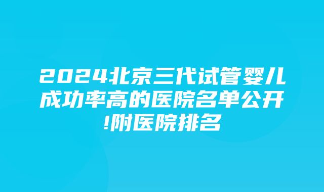 2024北京三代试管婴儿成功率高的医院名单公开!附医院排名