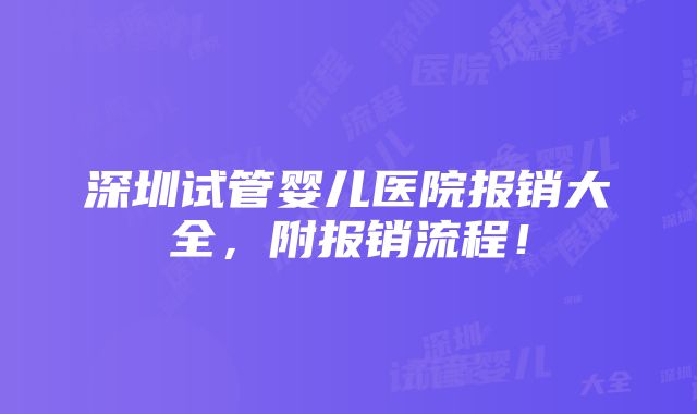 深圳试管婴儿医院报销大全，附报销流程！