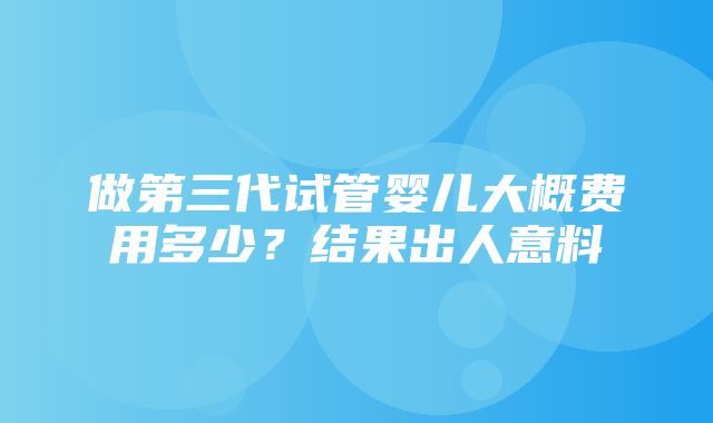 做第三代试管婴儿大概费用多少？结果出人意料