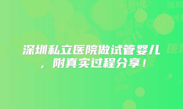 深圳私立医院做试管婴儿，附真实过程分享！