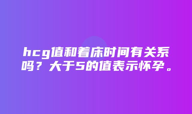 hcg值和着床时间有关系吗？大于5的值表示怀孕。